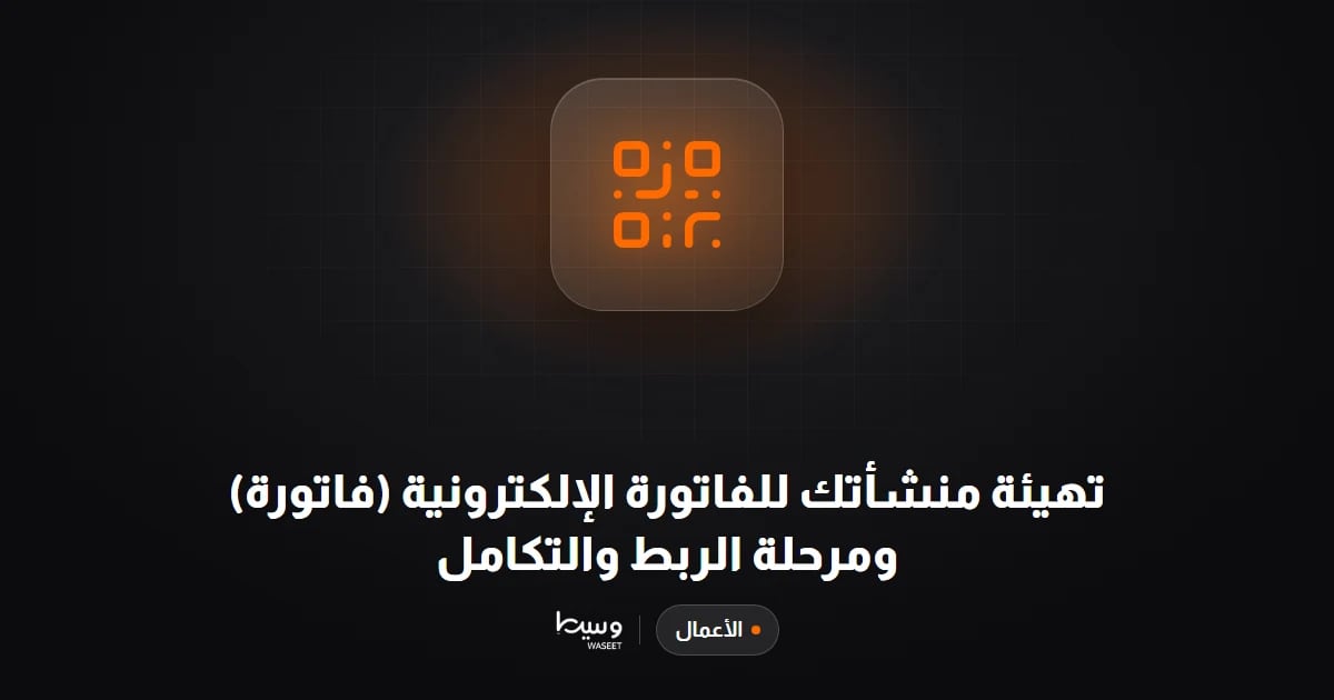 تهيئة منشأتك للفاتورة الإلكترونية (فاتورة) ومرحلة الربط والتكامل